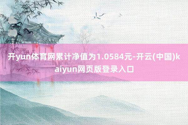 开yun体育网累计净值为1.0584元-开云(中国)kaiyun网页版登录入口