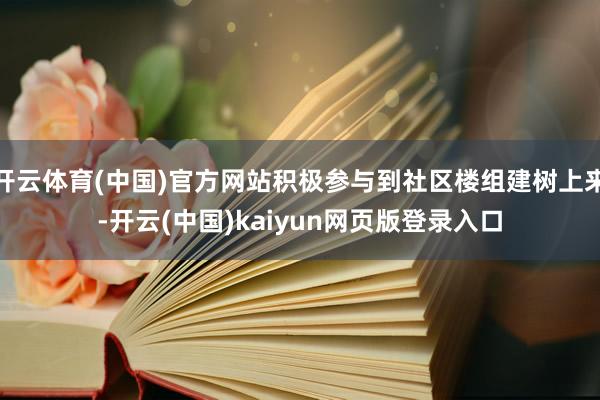 开云体育(中国)官方网站积极参与到社区楼组建树上来-开云(中国)kaiyun网页版登录入口
