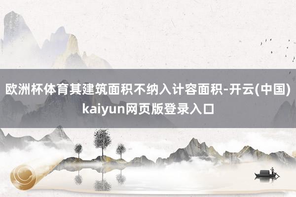 欧洲杯体育其建筑面积不纳入计容面积-开云(中国)kaiyun网页版登录入口