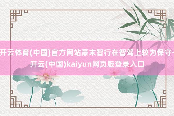 开云体育(中国)官方网站豪末智行在智驾上较为保守-开云(中国)kaiyun网页版登录入口