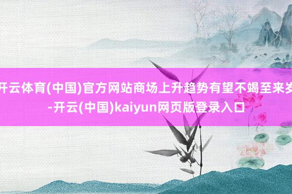 开云体育(中国)官方网站商场上升趋势有望不竭至来岁-开云(中国)kaiyun网页版登录入口