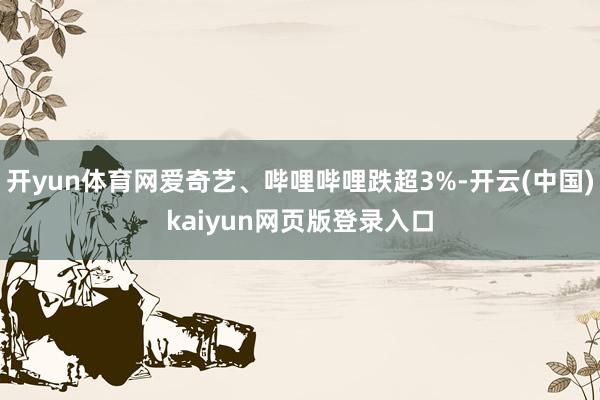 开yun体育网爱奇艺、哔哩哔哩跌超3%-开云(中国)kaiyun网页版登录入口