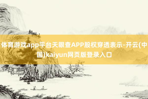 体育游戏app平台天眼查APP股权穿透表示-开云(中国)kaiyun网页版登录入口