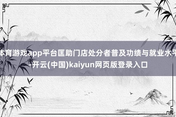 体育游戏app平台匡助门店处分者普及功绩与就业水平-开云(中国)kaiyun网页版登录入口