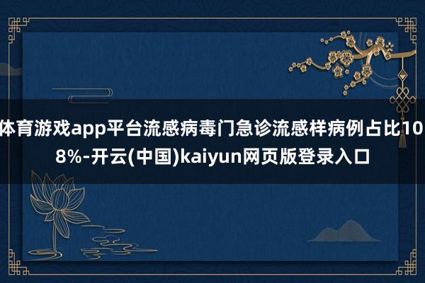 体育游戏app平台流感病毒门急诊流感样病例占比10.8%-开云(中国)kaiyun网页版登录入口