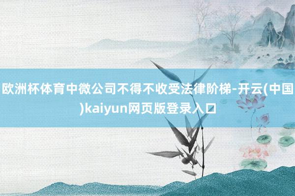 欧洲杯体育中微公司不得不收受法律阶梯-开云(中国)kaiyun网页版登录入口