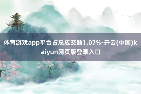 体育游戏app平台占总成交额1.07%-开云(中国)kaiyun网页版登录入口