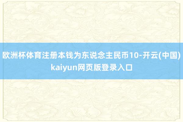 欧洲杯体育注册本钱为东说念主民币10-开云(中国)kaiyun网页版登录入口
