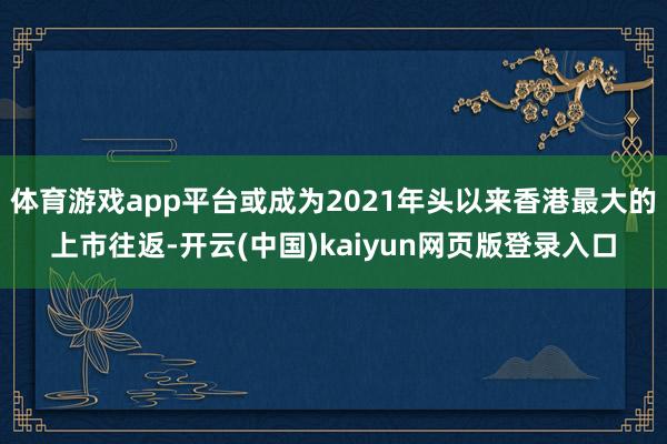 体育游戏app平台或成为2021年头以来香港最大的上市往返-开云(中国)kaiyun网页版登录入口