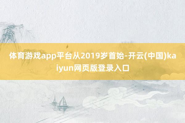 体育游戏app平台　　从2019岁首始-开云(中国)kaiyun网页版登录入口