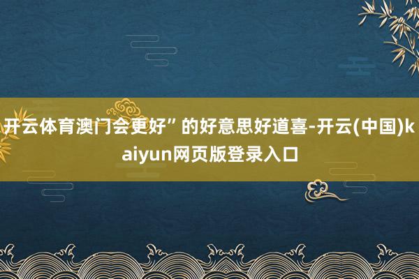 开云体育澳门会更好”的好意思好道喜-开云(中国)kaiyun网页版登录入口