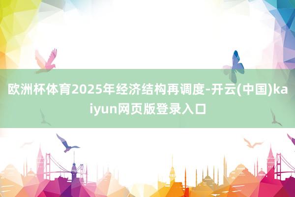 欧洲杯体育2025年经济结构再调度-开云(中国)kaiyun网页版登录入口