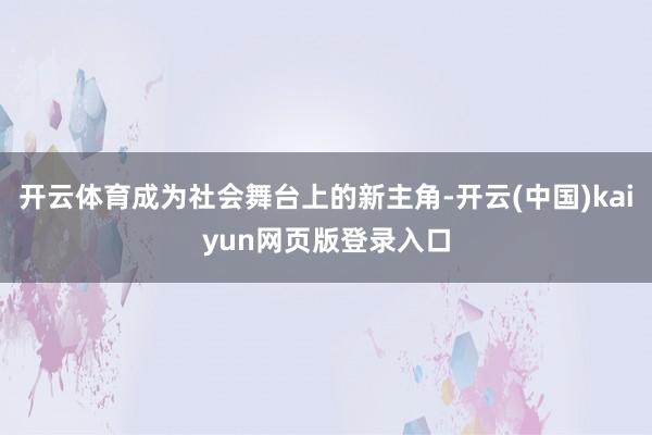 开云体育成为社会舞台上的新主角-开云(中国)kaiyun网页版登录入口