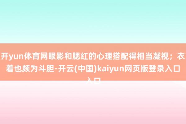 开yun体育网眼影和腮红的心理搭配得相当凝视；衣着也颇为斗胆-开云(中国)kaiyun网页版登录入口