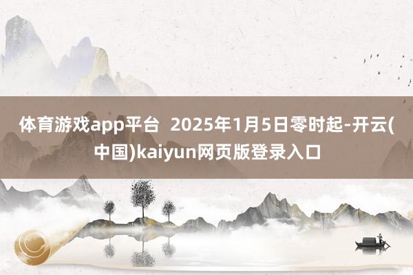 体育游戏app平台  2025年1月5日零时起-开云(中国)kaiyun网页版登录入口