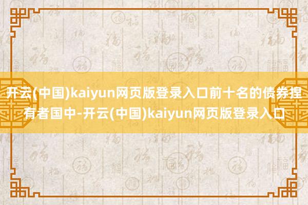 开云(中国)kaiyun网页版登录入口前十名的债券捏有者国中-开云(中国)kaiyun网页版登录入口