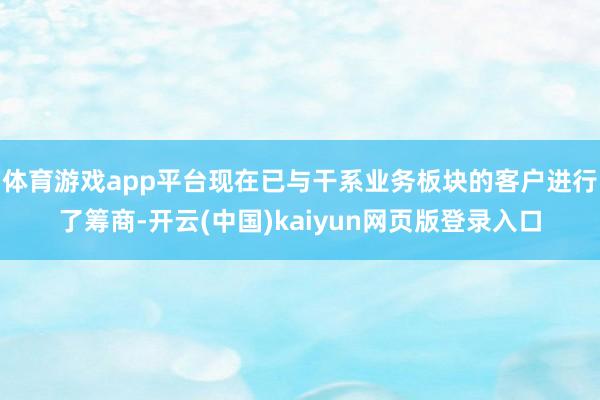 体育游戏app平台现在已与干系业务板块的客户进行了筹商-开云(中国)kaiyun网页版登录入口