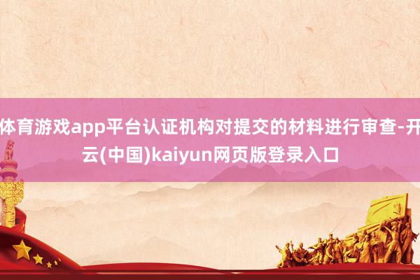 体育游戏app平台认证机构对提交的材料进行审查-开云(中国)kaiyun网页版登录入口