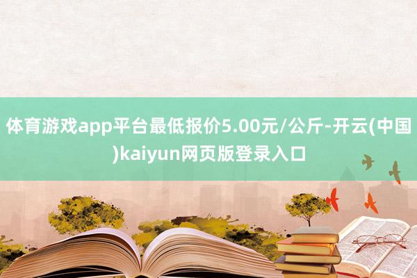 体育游戏app平台最低报价5.00元/公斤-开云(中国)kaiyun网页版登录入口