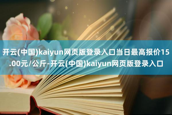 开云(中国)kaiyun网页版登录入口当日最高报价15.00元/公斤-开云(中国)kaiyun网页版登录入口