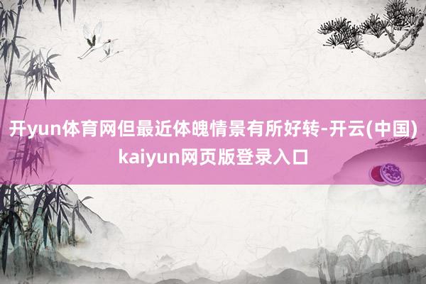开yun体育网但最近体魄情景有所好转-开云(中国)kaiyun网页版登录入口