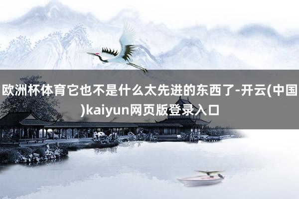 欧洲杯体育它也不是什么太先进的东西了-开云(中国)kaiyun网页版登录入口