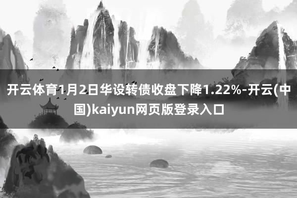 开云体育1月2日华设转债收盘下降1.22%-开云(中国)kaiyun网页版登录入口