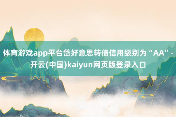体育游戏app平台岱好意思转债信用级别为“AA”-开云(中国)kaiyun网页版登录入口