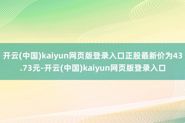 开云(中国)kaiyun网页版登录入口正股最新价为43.73元-开云(中国)kaiyun网页版登录入口