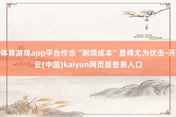 体育游戏app平台作念“耐烦成本”显得尤为伏击-开云(中国)kaiyun网页版登录入口