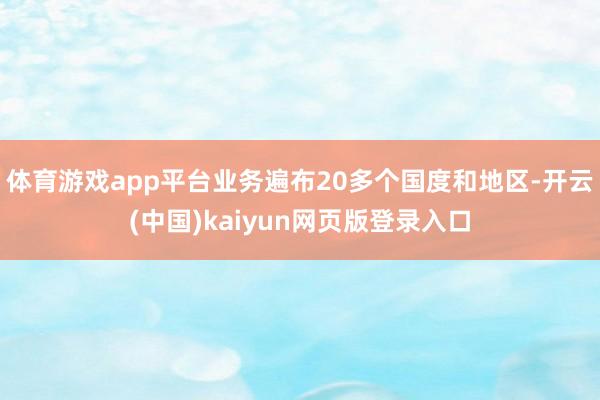体育游戏app平台业务遍布20多个国度和地区-开云(中国)kaiyun网页版登录入口