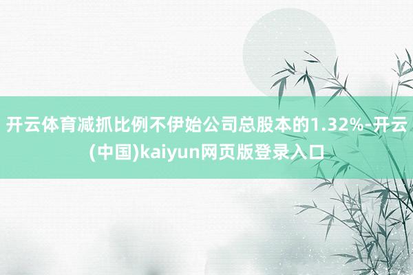 开云体育减抓比例不伊始公司总股本的1.32%-开云(中国)kaiyun网页版登录入口