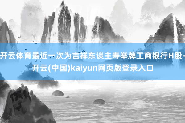 开云体育最近一次为吉祥东谈主寿举牌工商银行H股-开云(中国)kaiyun网页版登录入口