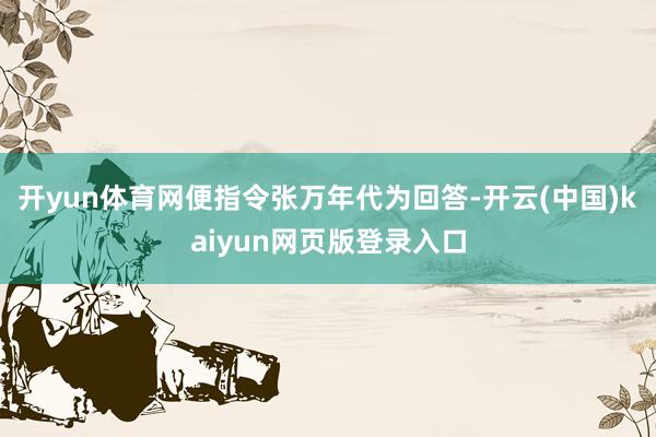 开yun体育网便指令张万年代为回答-开云(中国)kaiyun网页版登录入口