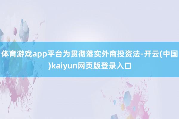 体育游戏app平台为贯彻落实外商投资法-开云(中国)kaiyun网页版登录入口