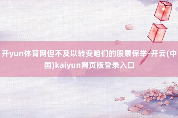 开yun体育网但不及以转变咱们的股票保举-开云(中国)kaiyun网页版登录入口