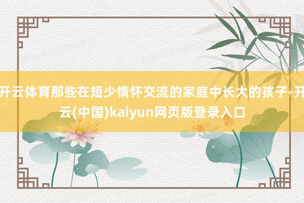 开云体育那些在短少情怀交流的家庭中长大的孩子-开云(中国)kaiyun网页版登录入口