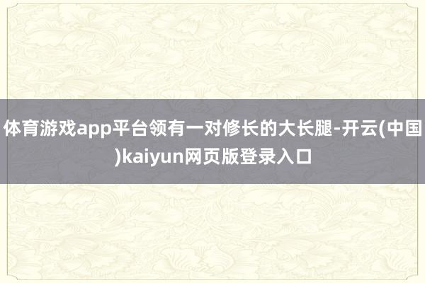 体育游戏app平台领有一对修长的大长腿-开云(中国)kaiyun网页版登录入口