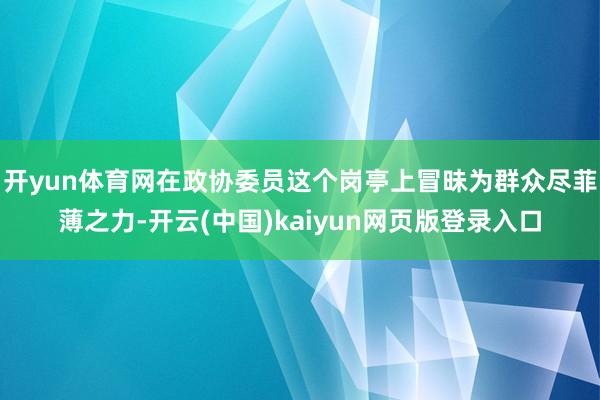 开yun体育网在政协委员这个岗亭上冒昧为群众尽菲薄之力-开云(中国)kaiyun网页版登录入口