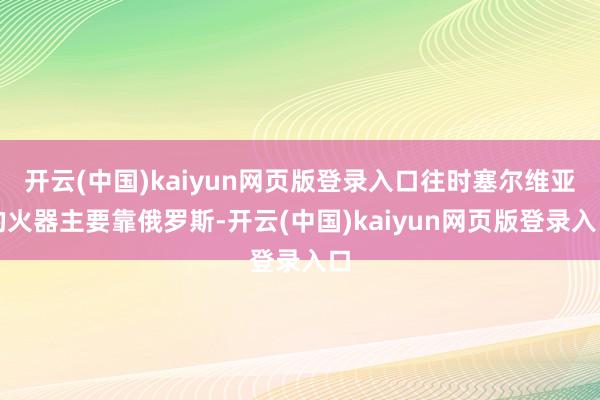 开云(中国)kaiyun网页版登录入口往时塞尔维亚的火器主要靠俄罗斯-开云(中国)kaiyun网页版登录入口