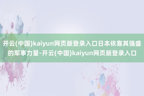 开云(中国)kaiyun网页版登录入口日本依靠其强盛的军事力量-开云(中国)kaiyun网页版登录入口
