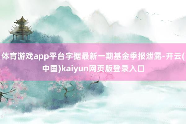 体育游戏app平台字据最新一期基金季报泄露-开云(中国)kaiyun网页版登录入口