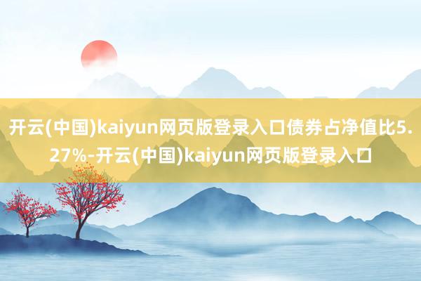 开云(中国)kaiyun网页版登录入口债券占净值比5.27%-开云(中国)kaiyun网页版登录入口