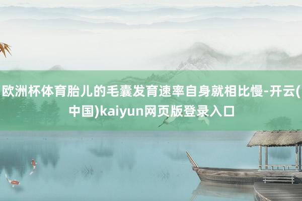 欧洲杯体育胎儿的毛囊发育速率自身就相比慢-开云(中国)kaiyun网页版登录入口