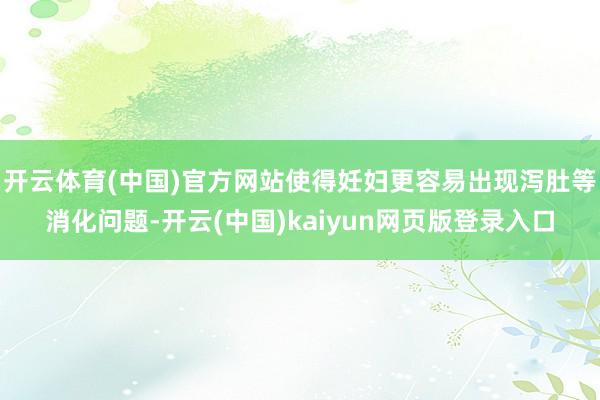 开云体育(中国)官方网站使得妊妇更容易出现泻肚等消化问题-开云(中国)kaiyun网页版登录入口