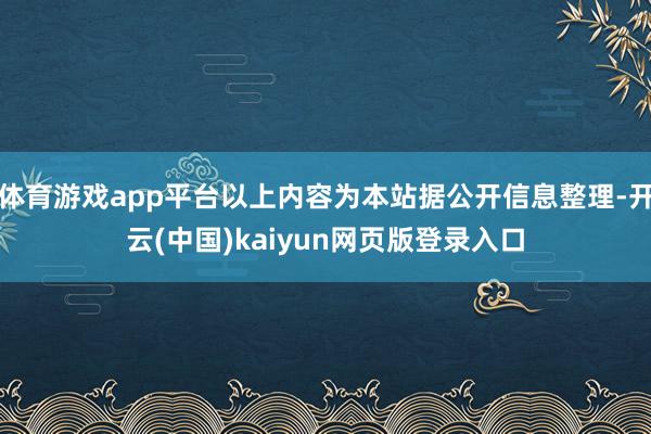 体育游戏app平台以上内容为本站据公开信息整理-开云(中国)kaiyun网页版登录入口