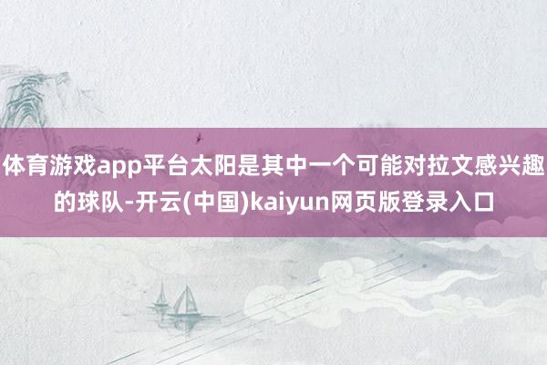 体育游戏app平台太阳是其中一个可能对拉文感兴趣的球队-开云(中国)kaiyun网页版登录入口