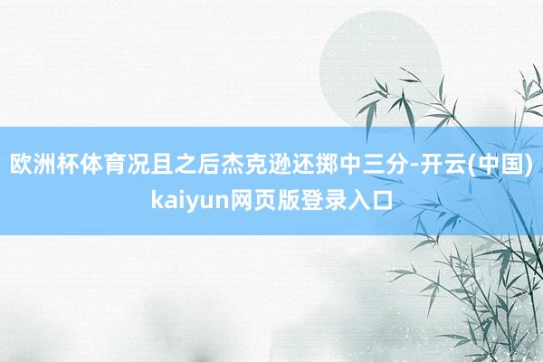 欧洲杯体育况且之后杰克逊还掷中三分-开云(中国)kaiyun网页版登录入口