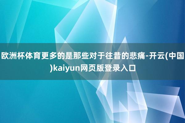 欧洲杯体育更多的是那些对于往昔的悲痛-开云(中国)kaiyun网页版登录入口