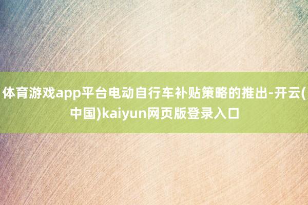 体育游戏app平台电动自行车补贴策略的推出-开云(中国)kaiyun网页版登录入口